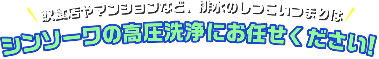 飲食店やマンションなど、排水のしつこいつまりはシンソーワの高圧洗浄にお任せください!